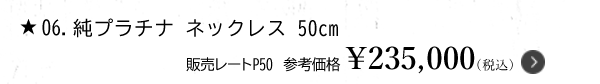 ★06.純プラチナ ネックレス 50cm　販売レートP50 参考価格 ￥235,000（税込）