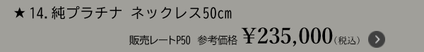 ★14.純プラチナ ネックレス 50cm 販売レートP50 参考価格 ￥235,000（税込）