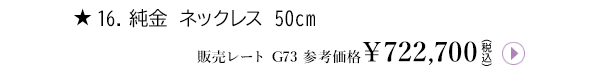 ★16.純金 ネックレス 50cm 販売レート G73 参考価格 ￥722,700（税込）