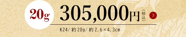 20g 305,000円（税込） K24/約20g/約2.6×4.3cm