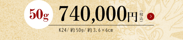 50g 740,000円（税込） K24/約50g/約3.6×6cm