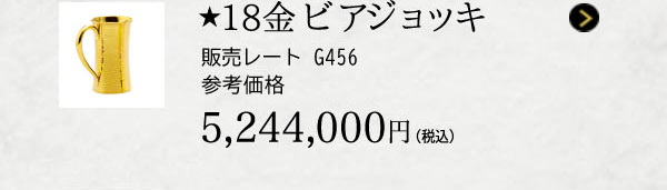 ★18金 ビアジョッキ 販売レート G456 参考価格 5,244,000円（税込）