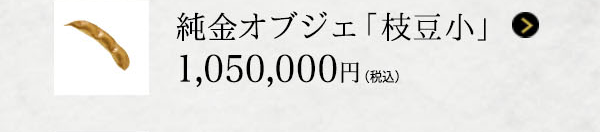 純金オブジェ 「枝豆 小」 1,050,000円（税込）