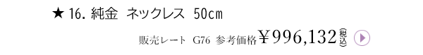 ★16.純金 ネックレス 50cm 販売レート G76 参考価格￥996,132（税込）
