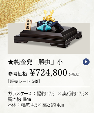 ★純金兜 「勝虫」 小 参考価格 ￥724,800 ［販売レートG48］ ガラスケース：幅約17.5×奥行約17.5×高さ約18cm、本体：幅約4.5×高さ約4cm