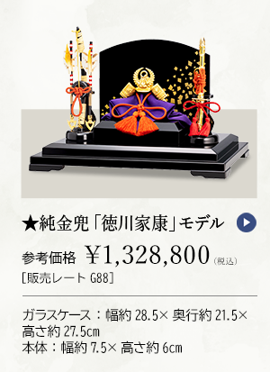 ★純金兜 「徳川家康」 モデル 参考価格 ￥1,328,800（税込） ［販売レートG88］ ガラスケース：幅約28.5×奥行約21.5×高さ約27.5cm、本体：幅約7.5×高さ約6cm
