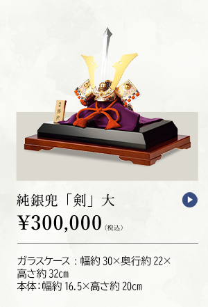 純銀兜 「剣」 大 ￥300,000（税込） ガラスケース：幅約30×奥行約22×高さ約32cm、本体：幅約16.5×高さ約20cm