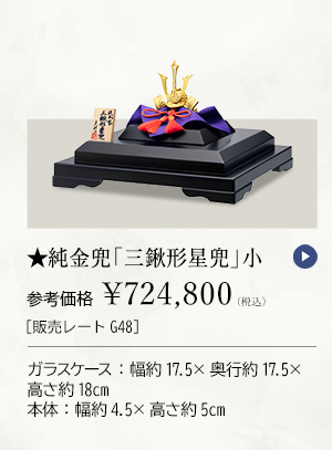 ★純金兜 「三鍬形星兜」 小 参考価格 ￥724,800（税込） ［販売レートG48］ ガラスケース：幅約17.5×奥行約17.5×高さ約18cm、本体：幅約4.5×高さ約5cm