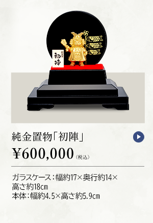 純金置物 「初陣」 ￥600,000（税込） ガラスケース：幅約17×奥行約14×高さ約18cm、本体：幅約4.5×高さ約5.9cm