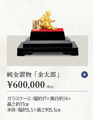 純金置物 「金太郎」 ￥600,000（税込） ガラスケース：幅約17×奥行約14×高さ約17cm、本体：幅約5.5×高さ約5.5cm