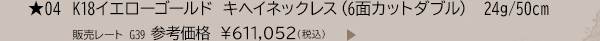 ★04 K18イエローゴールド キヘイネックレス（6面カットダブル） 24g/50cm 販売レート G39 参考価格 ￥611,052（税込）