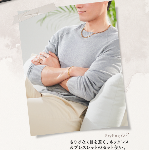 Styling 02 さりげなく目を惹く、ネックレス＆ブレスレットのセット使い。