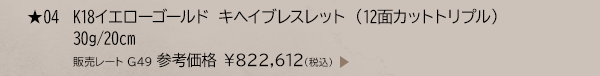 ★ 04 K18イエローゴールド キヘイブレスレット （12面カットトリプル） 30g/20cm 販売レート G49 参考価格 ￥822,612(税込)