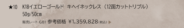 ★ 10 K18イエローゴールド キヘイネックレス （12面カットトリプル） 50g/50cm 販売レート G81 参考価格 ￥1,359,828(税込)