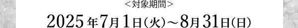 ＜対象期間＞2025年7月1日（火）～8月31日（日）