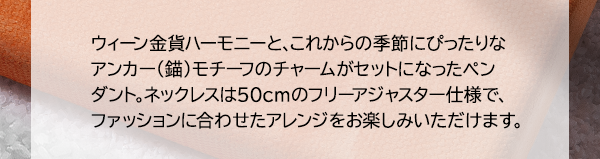 ウィーン金貨ハーモニーと、これからの季節にぴったりなアンカー（錨）モチーフのチャームがセットになったペンダント。ネックレスは50cmのフリーアジャスター仕様で、ファッションに合わせたアレンジをお楽しみいただけます。