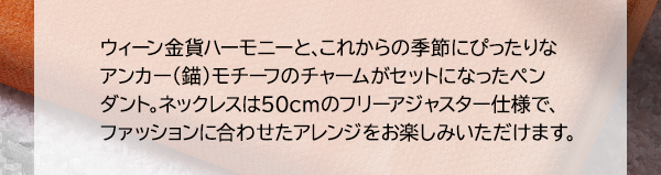 ウィーン金貨ハーモニーと、これからの季節にぴったりなアンカー（錨）モチーフのチャームがセットになったペンダント。ネックレスは50cmのフリーアジャスター仕様で、ファッションに合わせたアレンジをお楽しみいただけます。