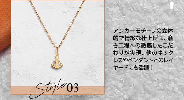 Style03 アンカーモチーフの立体的で精緻な仕上げは、磨き工程への徹底したこだわりが実現。他のネックレスやペンダントとのレイヤードにも活躍！