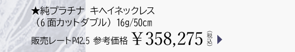 ★純プラチナ キヘイネックレス（6面カットダブル） 16g/50cm 販売レートP42.5 参考価格￥358,275（税込）