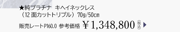 ★純プラチナ キヘイネックレス（12面カットトリプル） 70g/50cm 販売レートP160.0 参考価格￥1,348,800（税込）