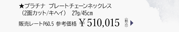 ★プラチナ プレートチェーンネックレス（2面カット/キヘイ） 27g/45cm 販売レートP60.5 参考価格￥510,015（税込）