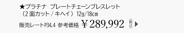 ★プラチナ プレートチェーンブレスレット（2面カット/キヘイ） 12g/18cm 販売レートP34.4 参考価格￥289,992（税込）