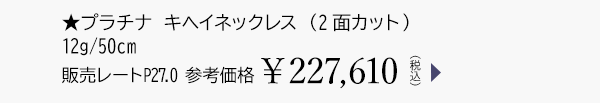 ★プラチナ キヘイネックレス （2面カット） 12g/50cm 販売レートP27.0 参考価格￥227,610（税込）