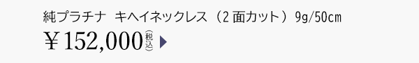 純プラチナ キヘイネックレス （2面カット） 9g/50cm ￥152,000（税込）