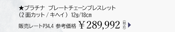 ★プラチナ プレートチェーンブレスレット（2面カット/キヘイ） 12g/18cm 販売レートP34.4 参考価格￥289,992（税込）