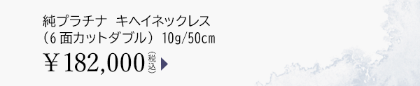 純プラチナ キヘイネックレス（6面カットダブル） 10g/50cm ￥182,000（税込）