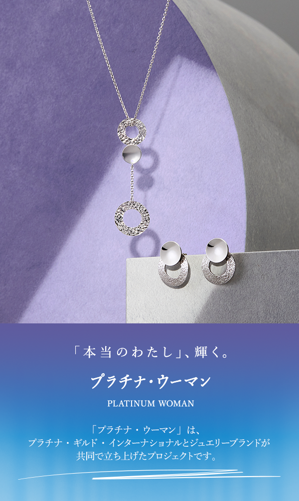 「本当のわたし」、輝く。プラチナ・ウーマン PLATINUM WOMAN 「プラチナ・ウーマン」は、プラチナ・ギルド・インターナショナルとジュエリーブランドが共同で立ち上げたプロジェクトです。