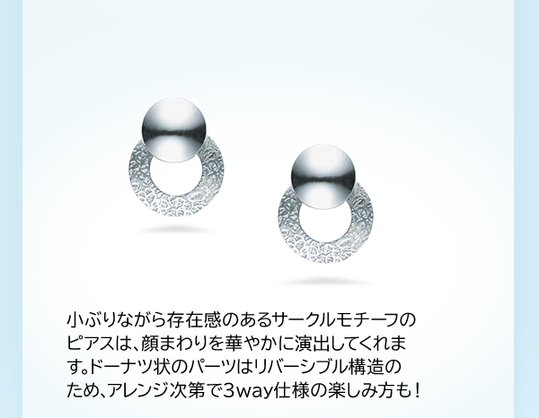 小ぶりながら存在感のあるサークルモチーフのピアスは、顔まわりを華やかに演出してくれます。ドーナツ状のパーツはリバーシブル構造のため、アレンジ次第で3way仕様の楽しみ方も！