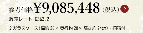 参考価格￥9,085,448（税込）販売レート G363.2 ※ガラスケース（幅約26×奥行約20×高さ約24cm）・桐箱付