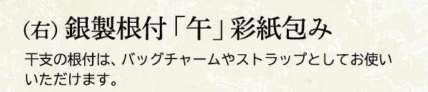 （右） 銀製根付 「午」 彩紙包み 干支の根付は、バッグチャームやストラップとしてお使いいただけます。