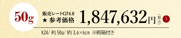 50g 販売レートG74.0 ★参考価格1,847,632円（税込）K24/約50g/約3.6×6cm ※桐箱付き