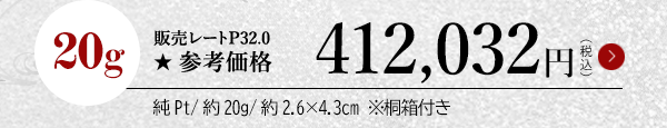20g 販売レートP32.0 ★参考価格412,032円（税込）純Pt/約20g/約2.6×4.3cm ※桐箱付き