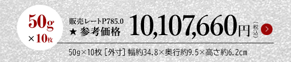50g×10枚 販売レートP785.0 ★参考価格10,107,660円（税込）50g×10枚［外寸］幅約34.8×奥行約9.5×高さ約6.2cm