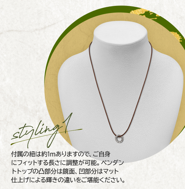 Styling1 付属の紐は約1mありますので、ご自身にフィットする長さに調整が可能。ペンダントトップの凸部分は鏡面、凹部分はマット仕上げによる輝きの違いをご堪能ください。