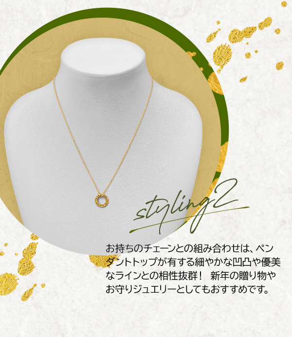 Styling2 お持ちのチェーンとの組み合わせは、ペンダントトップが有する細やかな凹凸や優美なラインとの相性抜群！新年の贈り物やお守りジュエリーとしてもおすすめです。