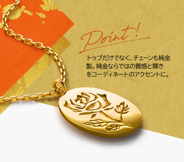 Point!トップだけでなく、チェーンも純金製。純金ならではの質感と輝きをコーディネートのアクセントに。