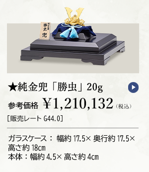 ★純金兜 「勝虫」 20g 参考価格 ￥1,210,132（税込）［販売レートG44.0］ ガラスケース：幅約17.5×奥行約17.5×高さ約18cm 本体：幅約4.5×高さ約4cm