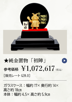 ★純金置物「初陣」参考価格 ￥1,072,617（税込）［販売レートG39.0］ ガラスケース：幅約17×奥行約14×高さ約18cm 本体：幅約4.5×高さ約5.9cm
