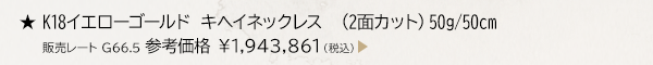 ★ K18イエローゴールド キヘイネックレス （2面カット） 50g/50cm 販売レート G66.5 参考価格 ￥1,943,861（税込）