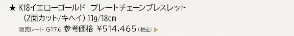 ★ K18イエローゴールド プレートチェーンブレスレット （2面カット/キヘイ） 11g/18cm 販売レート G17.6 参考価格 ￥514,465（税込）