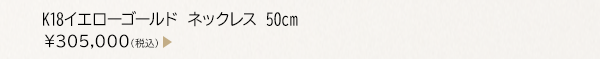 K18イエローゴールド ネックレス 50cm ￥305,000（税込）