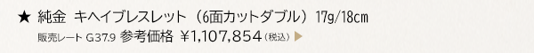 ★ 純金 キヘイブレスレット （6面カットダブル） 17g/18cm 販売レート G37.9 参考価格 ￥1,107,854（税込）