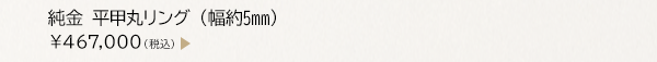 純金 平甲丸リング （幅約5mm） ￥467,000（税込）