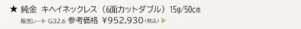 ★ 純金 キヘイネックレス （6面カットダブル） 15g/50cm 販売レート G32.6 参考価格 ￥952,930（税込）
