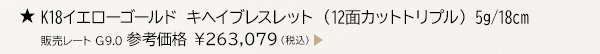 ★ K18イエローゴールド キヘイブレスレット （12面カットトリプル） 5g/18cm 販売レート G9.0 参考価格 ￥263,079（税込）