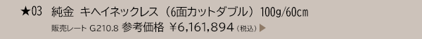 ★ 03 純金 キヘイネックレス （6面カットダブル） 100g/60cm 販売レート G210.8 参考価格 ￥6,161,894（税込）